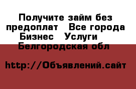 Получите займ без предоплат - Все города Бизнес » Услуги   . Белгородская обл.